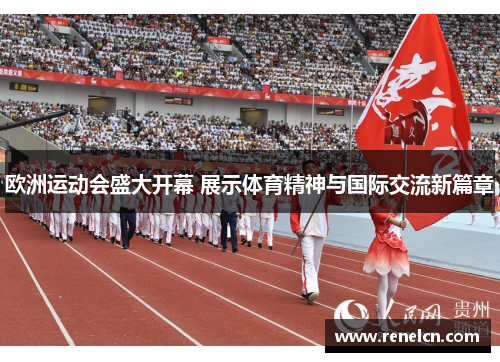 欧洲运动会盛大开幕 展示体育精神与国际交流新篇章