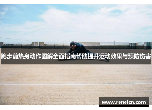 跑步前热身动作图解全面指南帮助提升运动效果与预防伤害