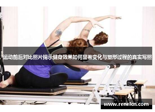运动前后对比照片揭示健身效果如何显著变化与塑形过程的真实写照