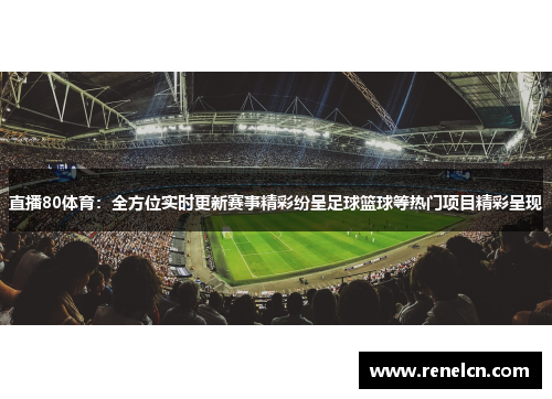 直播80体育：全方位实时更新赛事精彩纷呈足球篮球等热门项目精彩呈现