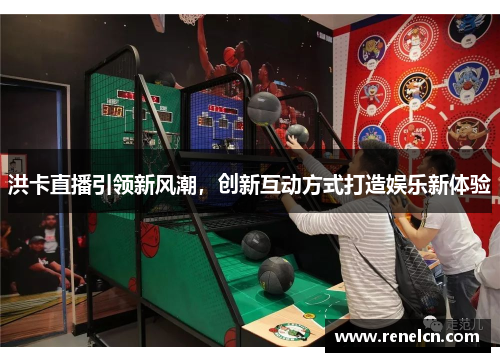 洪卡直播引领新风潮，创新互动方式打造娱乐新体验