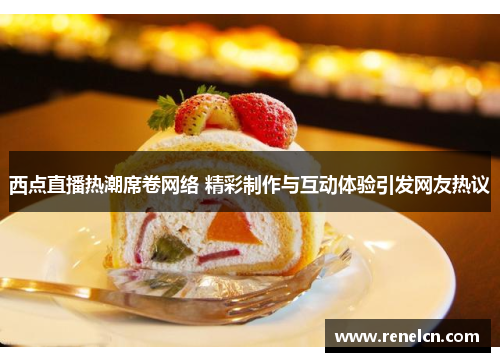 西点直播热潮席卷网络 精彩制作与互动体验引发网友热议