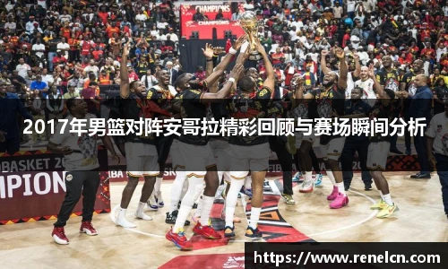 2017年男篮对阵安哥拉精彩回顾与赛场瞬间分析