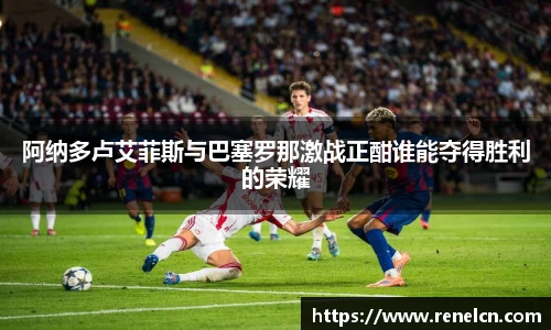 阿纳多卢艾菲斯与巴塞罗那激战正酣谁能夺得胜利的荣耀