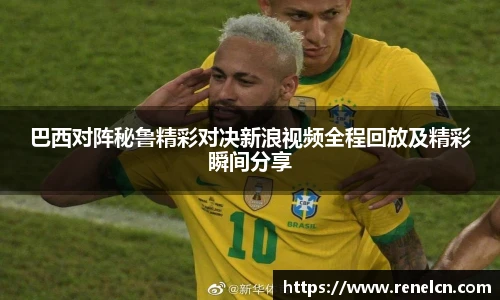 巴西对阵秘鲁精彩对决新浪视频全程回放及精彩瞬间分享
