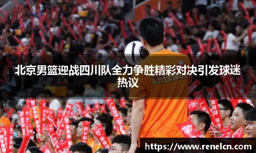 北京男篮迎战四川队全力争胜精彩对决引发球迷热议