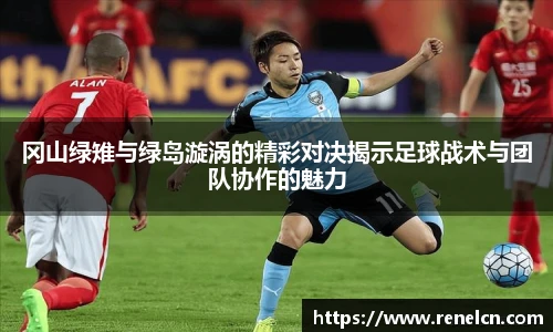 冈山绿雉与绿岛漩涡的精彩对决揭示足球战术与团队协作的魅力