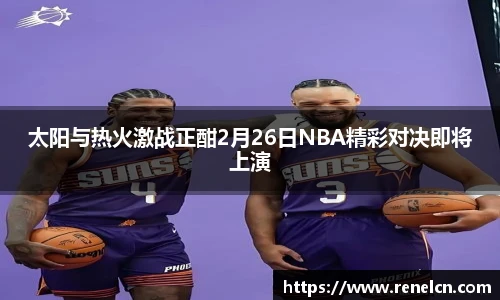 太阳与热火激战正酣2月26日NBA精彩对决即将上演